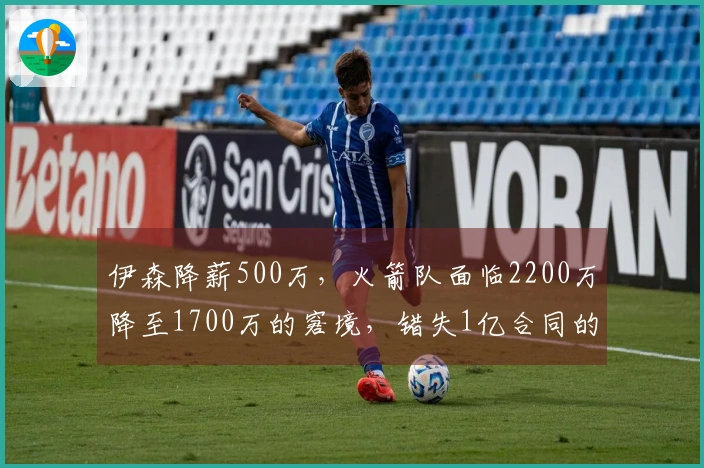 伊森降薪500万，火箭队面临2200万降至1700万的窘境，错失1亿合同的后悔之感