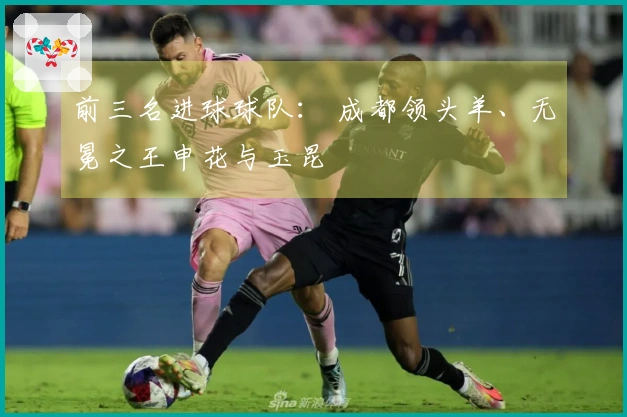 前三名进球球队： 成都领头羊、无冕之王申花与玉昆