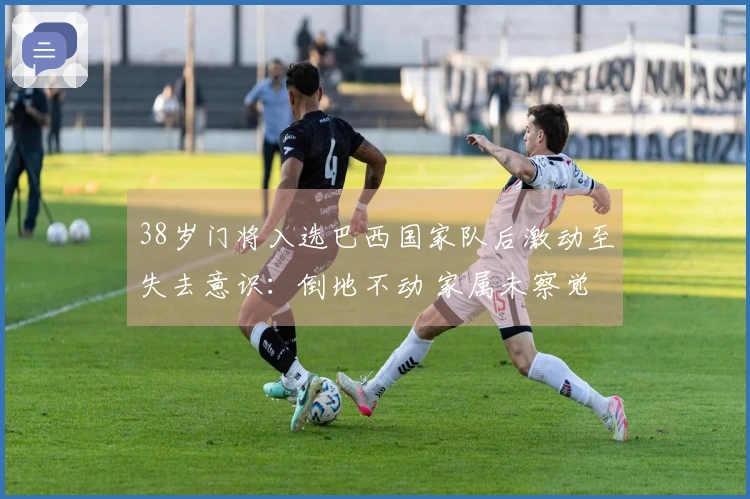 38岁门将入选巴西国家队后激动至失去意识：倒地不动 家属未察觉