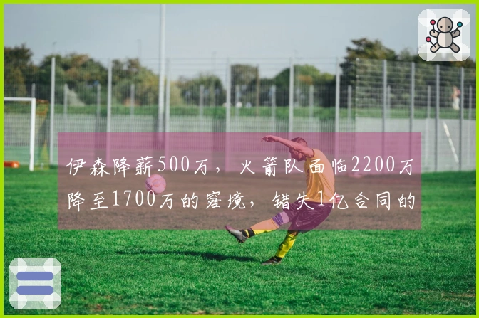 伊森降薪500万，火箭队面临2200万降至1700万的窘境，错失1亿合同的后悔之感